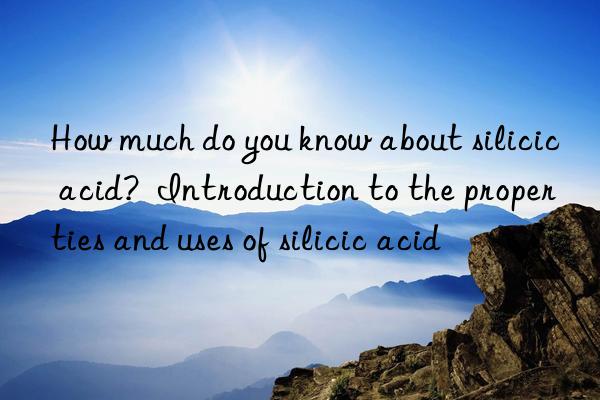 How much do you know about silicic acid?  Introduction to the properties and uses of silicic acid