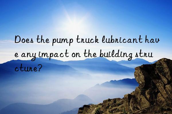 Does the pump truck lubricant have any impact on the building structure?