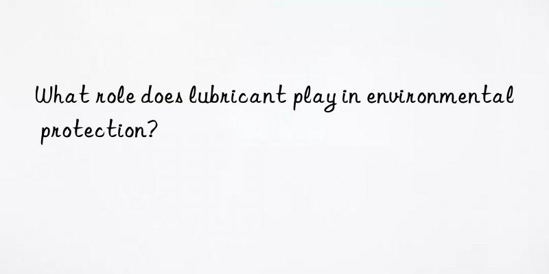 What role does lubricant play in environmental protection?