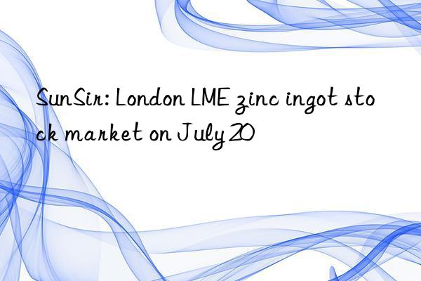 SunSir: London LME zinc ingot stock market on July 20