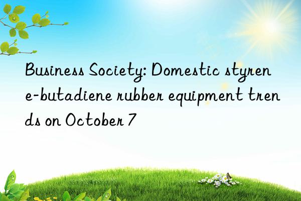 Business Society: Domestic styrene-butadiene rubber equipment trends on October 7