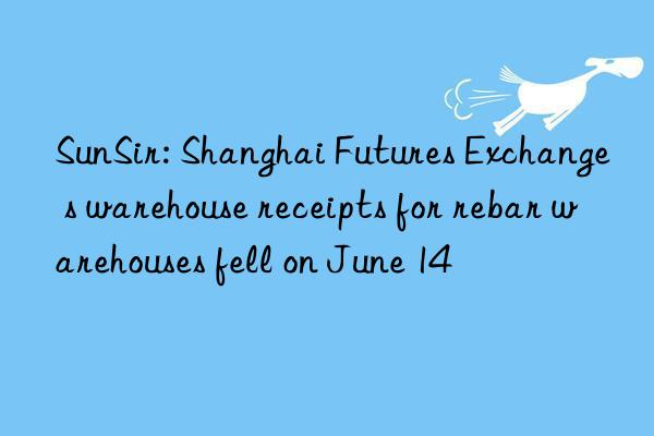 SunSir: Shanghai Futures Exchange s warehouse receipts for rebar warehouses fell on June 14