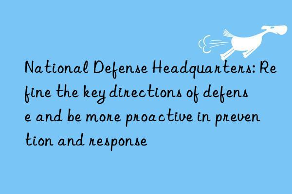 National Defense Headquarters: Refine the key directions of defense and be more proactive in prevention and response