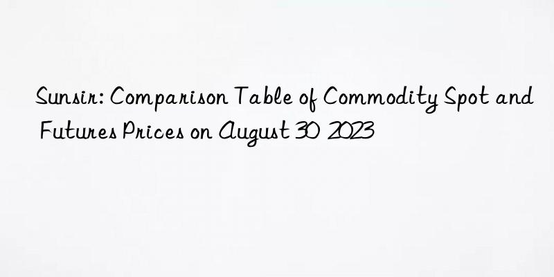 Sunsir: Comparison Table of Commodity Spot and Futures Prices on August 30  2023