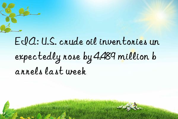 EIA: U.S. crude oil inventories unexpectedly rose by 4.489 million barrels last week