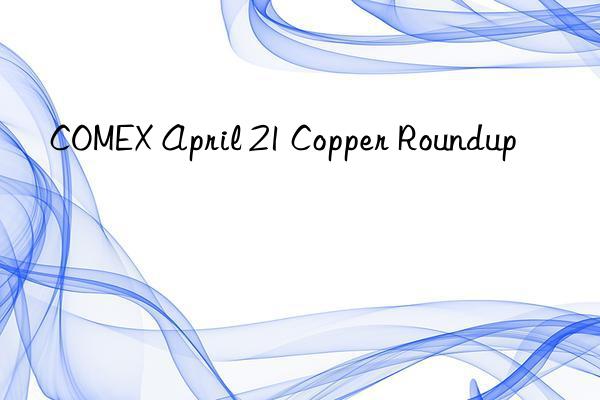 COMEX April 21 Copper Roundup