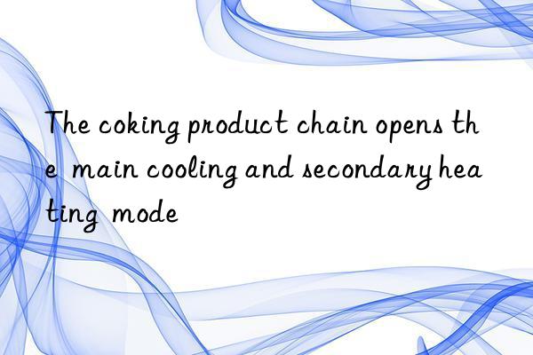 The coking product chain opens the  main cooling and secondary heating  mode