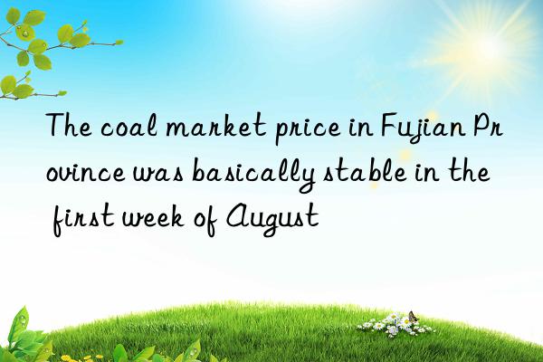 The coal market price in Fujian Province was basically stable in the first week of August