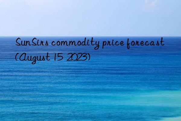 SunSirs commodity price forecast (August 15  2023)