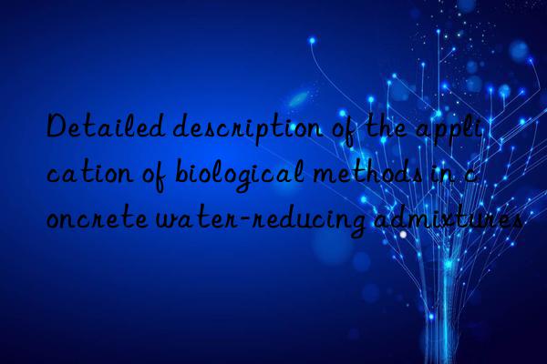 Detailed description of the application of biological methods in concrete water-reducing admixtures