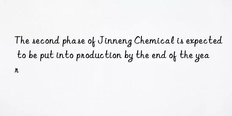 The second phase of Jinneng Chemical is expected to be put into production by the end of the year