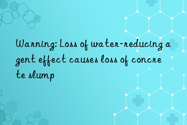 Warning: Loss of water-reducing agent effect causes loss of concrete slump