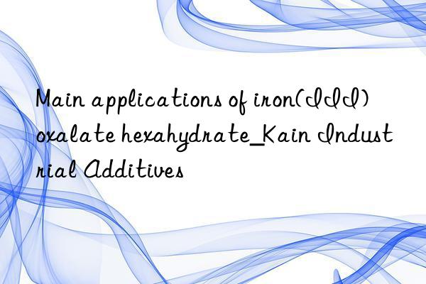 Main applications of iron(III) oxalate hexahydrate_Kain Industrial Additives