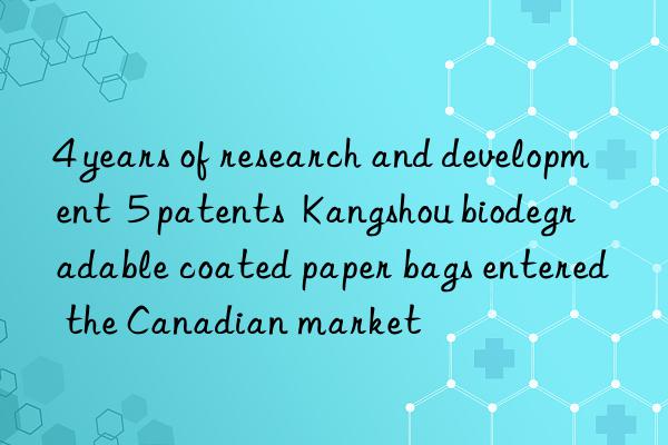 4 years of research and development  5 patents  Kangshou biodegradable coated paper bags entered the Canadian market