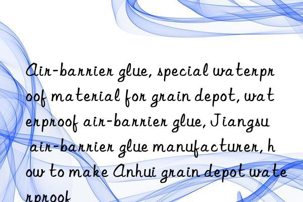 Air-barrier glue, special waterproof material for grain depot, waterproof air-barrier glue, Jiangsu air-barrier glue manufacturer, how to make Anhui grain depot waterproof