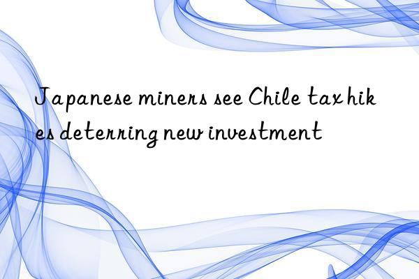 Japanese miners see Chile tax hikes deterring new investment