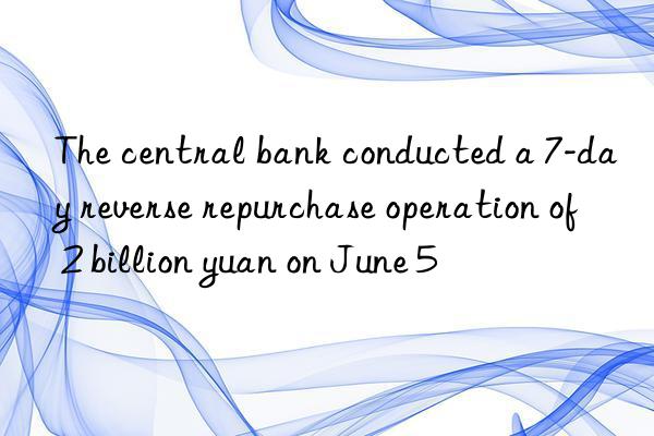 The central bank conducted a 7-day reverse repurchase operation of 2 billion yuan on June 5