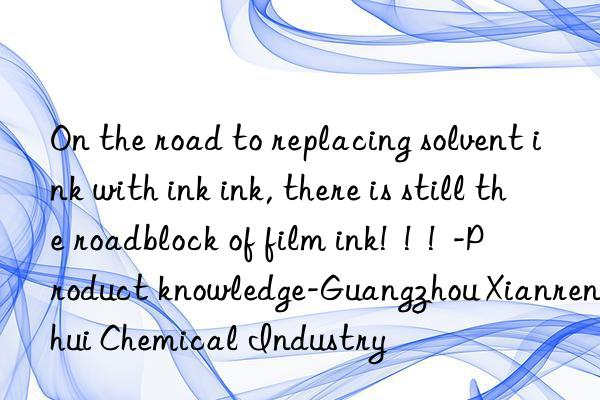 On the road to replacing solvent ink with ink ink, there is still the roadblock of film ink!  !  !  -Product knowledge-Guangzhou Xianrenhui Chemical Industry