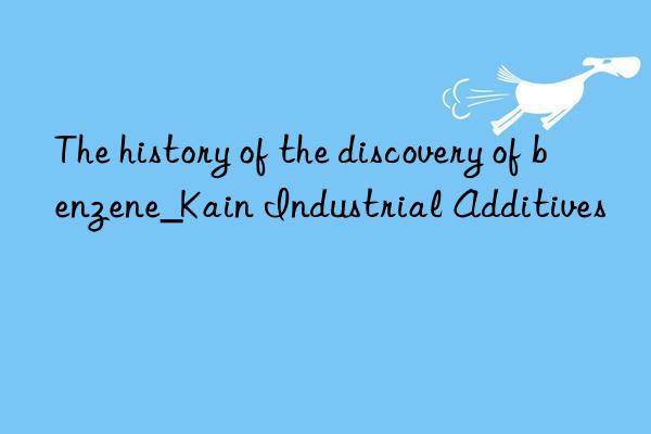 The history of the discovery of benzene_Kain Industrial Additives