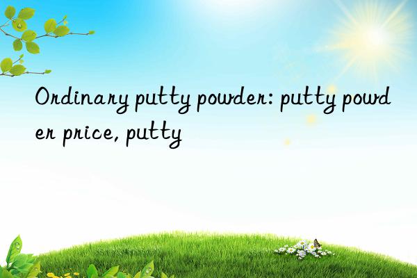 Ordinary putty powder: putty powder price, putty