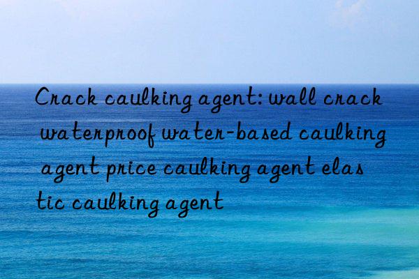 Crack caulking agent: wall crack waterproof water-based caulking agent price caulking agent elastic caulking agent