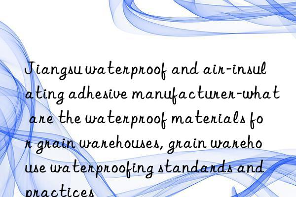 Jiangsu waterproof and air-insulating adhesive manufacturer-what are the waterproof materials for grain warehouses, grain warehouse waterproofing standards and practices