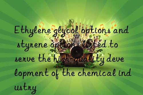 Ethylene glycol options and styrene options listed to serve the high-quality development of the chemical industry