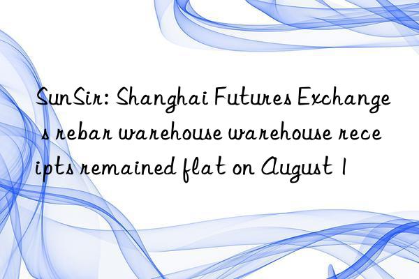 SunSir: Shanghai Futures Exchange s rebar warehouse warehouse receipts remained flat on August 1