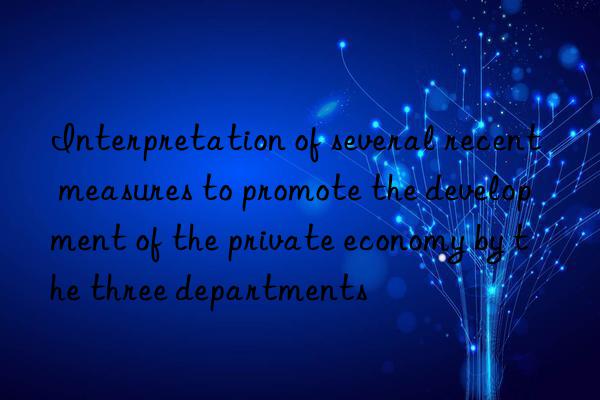 Interpretation of several recent measures to promote the development of the private economy by the three departments