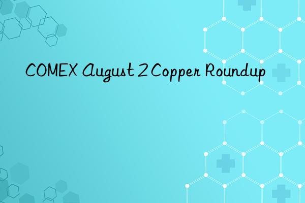 COMEX August 2 Copper Roundup