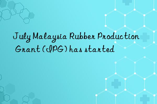 July Malaysia Rubber Production Grant (IPG) has started