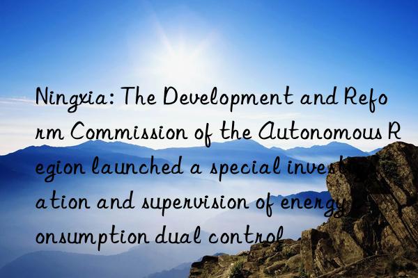 Ningxia: The Development and Reform Commission of the Autonomous Region launched a special investigation and supervision of energy consumption dual control