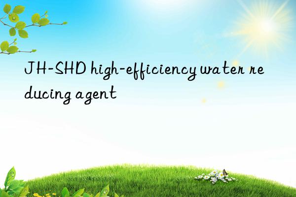 JH-SHD high-efficiency water reducing agent