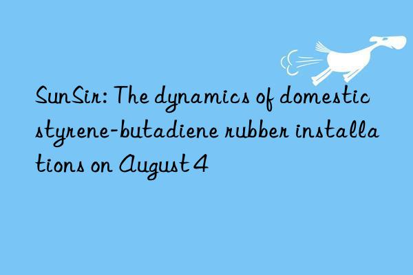 SunSir: The dynamics of domestic styrene-butadiene rubber installations on August 4