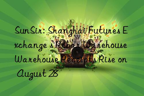 SunSir: Shanghai Futures Exchange s Rebar Warehouse Warehouse Receipts Rise on August 28