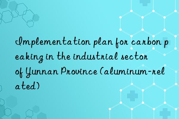 Implementation plan for carbon peaking in the industrial sector of Yunnan Province (aluminum-related)