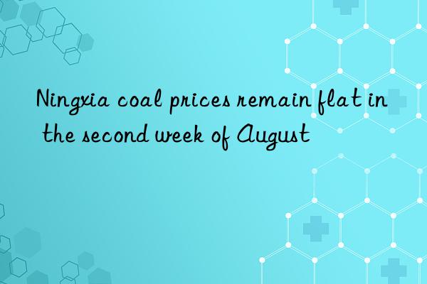 Ningxia coal prices remain flat in the second week of August