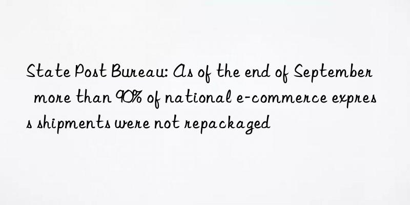 State Post Bureau: As of the end of September  more than 90% of national e-commerce express shipments were not repackaged