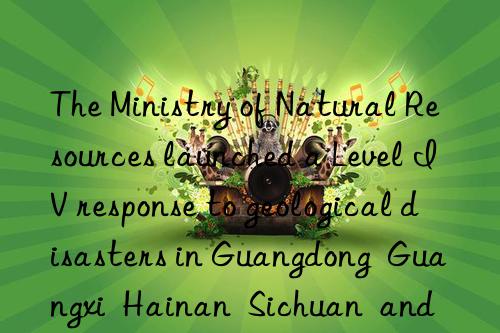 The Ministry of Natural Resources launched a Level IV response to geological disasters in Guangdong  Guangxi  Hainan  Sichuan  and Guizhou