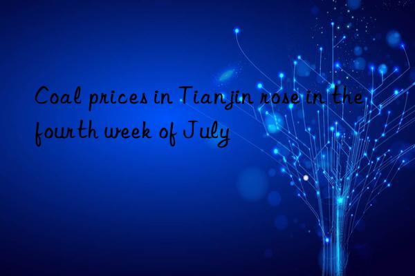 Coal prices in Tianjin rose in the fourth week of July