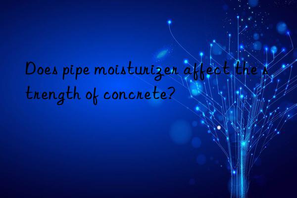 Does pipe moisturizer affect the strength of concrete?