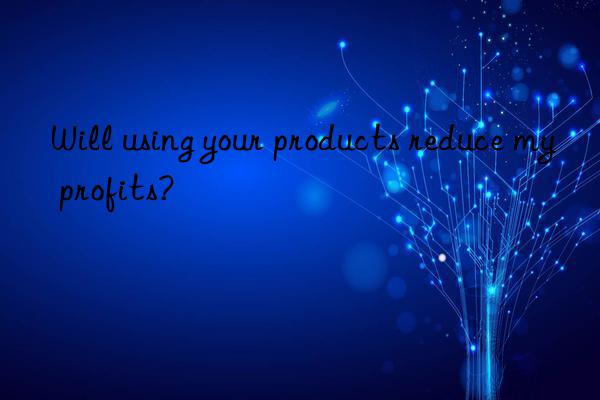 Will using your products reduce my profits?