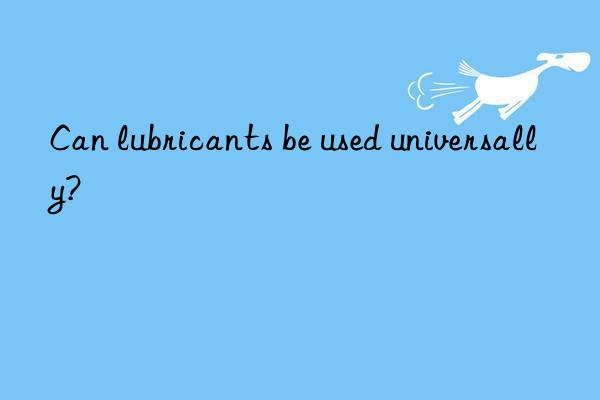 Can lubricants be used universally?