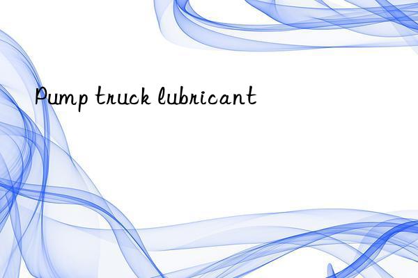 Pump truck lubricant