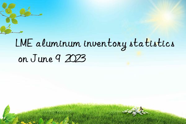 LME aluminum inventory statistics on June 9  2023