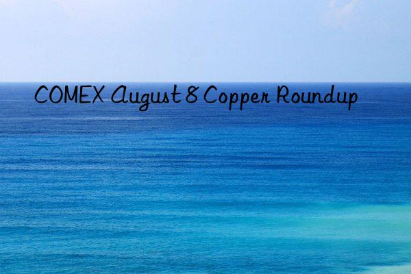 COMEX August 8 Copper Roundup