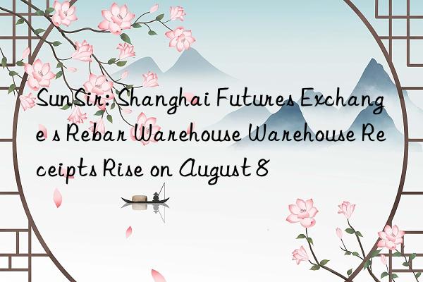 SunSir: Shanghai Futures Exchange s Rebar Warehouse Warehouse Receipts Rise on August 8