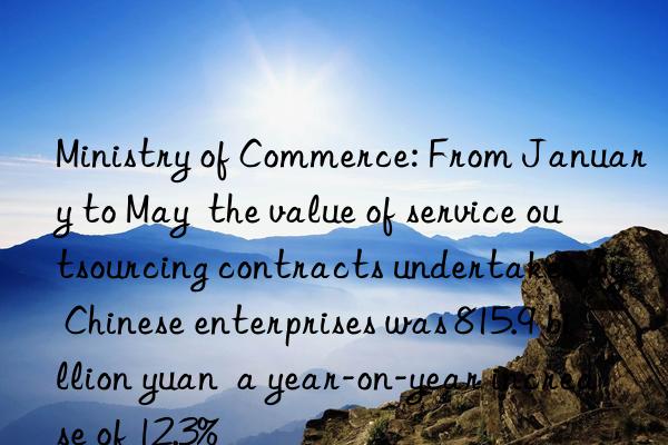 Ministry of Commerce: From January to May  the value of service outsourcing contracts undertaken by Chinese enterprises was 815.9 billion yuan  a year-on-year increase of 12.3%