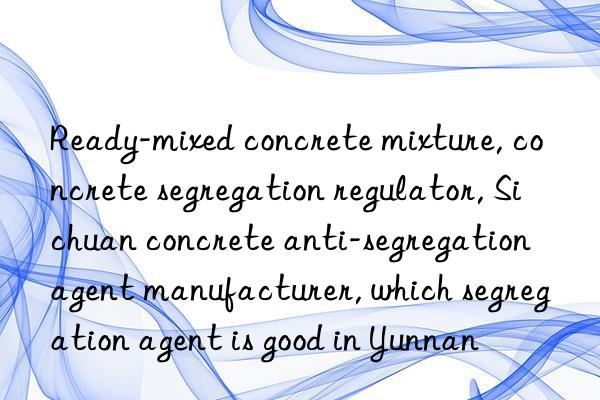 Ready-mixed concrete mixture, concrete segregation regulator, Sichuan concrete anti-segregation agent manufacturer, which segregation agent is good in Yunnan