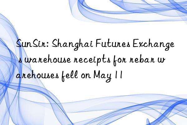 SunSir: Shanghai Futures Exchange s warehouse receipts for rebar warehouses fell on May 11